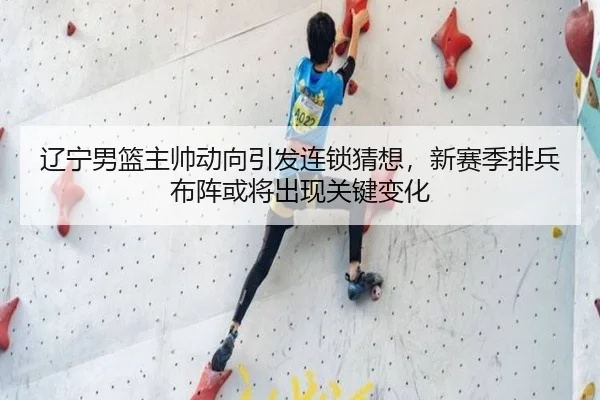 辽宁男篮主帅动向引发连锁猜想，新赛季排兵布阵或将出现关键变化